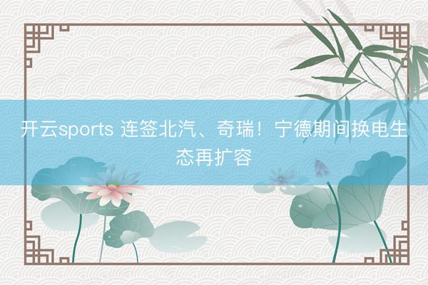 开云sports 连签北汽、奇瑞！宁德期间换电生态再扩容