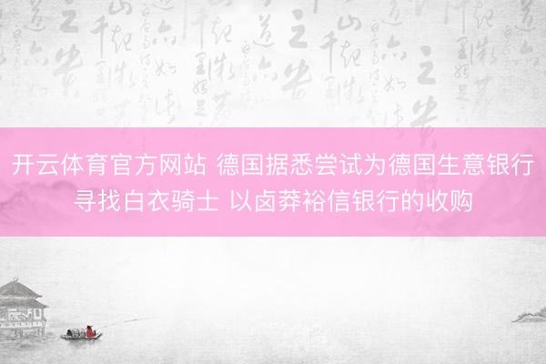 开云体育官方网站 德国据悉尝试为德国生意银行寻找白衣骑士 以卤莽裕信银行的收购