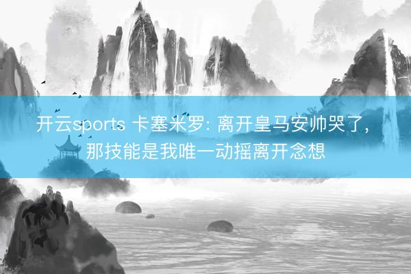 开云sports 卡塞米罗: 离开皇马安帅哭了， 那技能是我唯一动摇离开念想