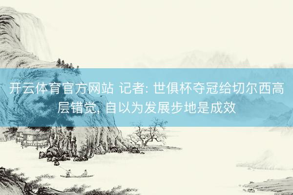 开云体育官方网站 记者: 世俱杯夺冠给切尔西高层错觉， 自以为发展步地是成效