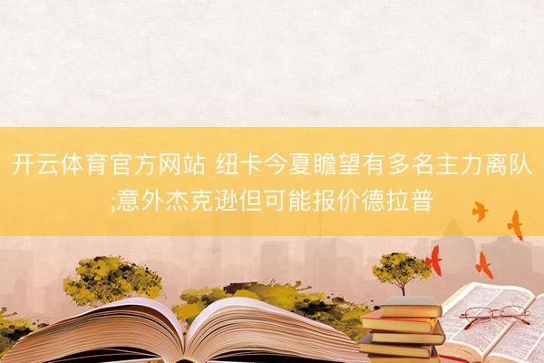 开云体育官方网站 纽卡今夏瞻望有多名主力离队;意外杰克逊但可能报价德拉普