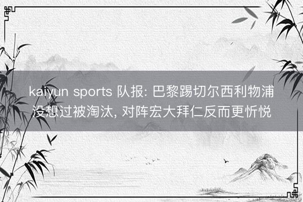 kaiyun sports 队报: 巴黎踢切尔西利物浦没想过被淘汰， 对阵宏大拜仁反而更忻悦