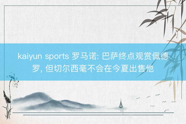 kaiyun sports 罗马诺: 巴萨终点观赏佩德罗， 但切尔西毫不会在今夏出售他