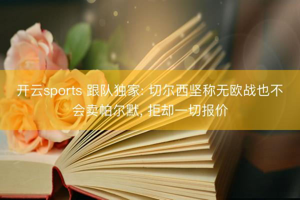 开云sports 跟队独家: 切尔西坚称无欧战也不会卖帕尔默， 拒却一切报价