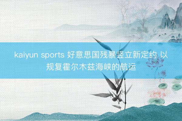 kaiyun sports 好意思国残暴竖立新定约 以规复霍尔木兹海峡的航运