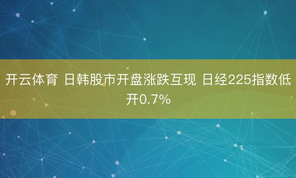 开云体育 日韩股市开盘涨跌互现 日经225指数低开0.7%