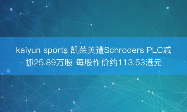 kaiyun sports 凯莱英遭Schroders PLC减抓25.89万股 每股作价约113.53港元