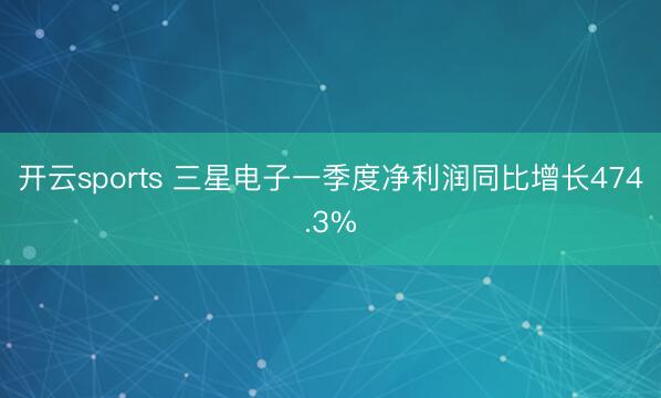 开云sports 三星电子一季度净利润同比增长474.3%