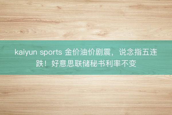 kaiyun sports 金价油价剧震，说念指五连跌！好意思联储秘书利率不变
