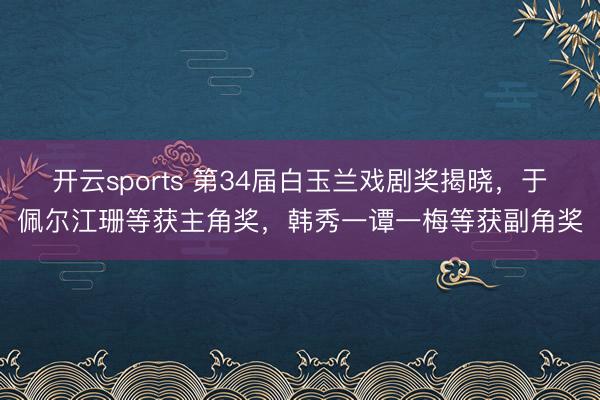 开云sports 第34届白玉兰戏剧奖揭晓，于佩尔江珊等获主角奖，韩秀一谭一梅等获副角奖