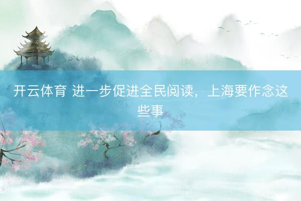 开云体育 进一步促进全民阅读，上海要作念这些事