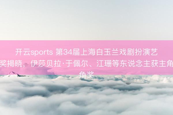 开云sports 第34届上海白玉兰戏剧扮演艺术奖揭晓，伊莎贝拉·于佩尔、江珊等东说念主获主角奖