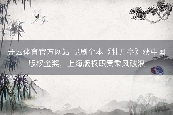 开云体育官方网站 昆剧全本《牡丹亭》获中国版权金奖，上海版权职责乘风破浪