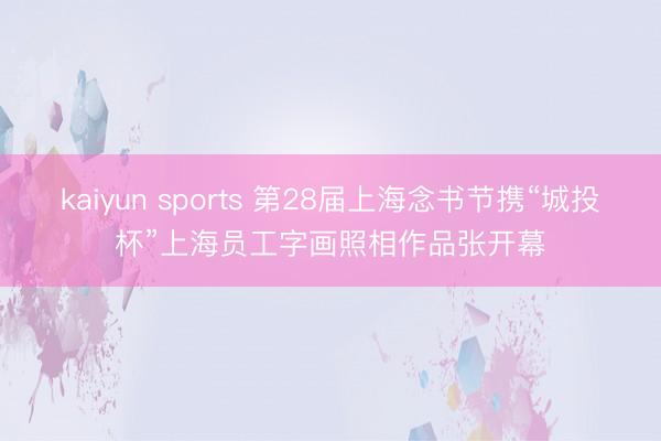 kaiyun sports 第28届上海念书节携“城投杯”上海员工字画照相作品张开幕