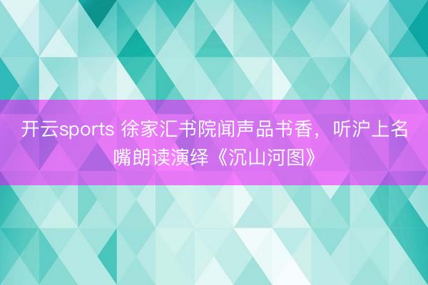 开云sports 徐家汇书院闻声品书香，听沪上名嘴朗读演绎《沉山河图》
