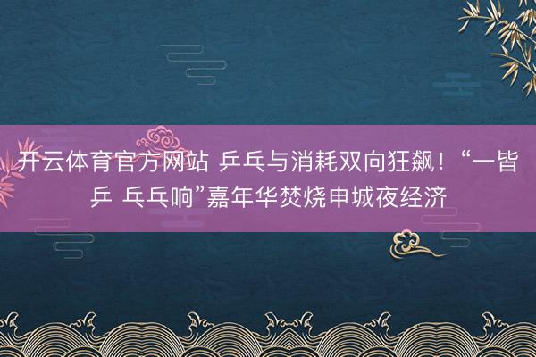 开云体育官方网站 乒乓与消耗双向狂飙！“一皆乒 乓乓响”嘉年华焚烧申城夜经济