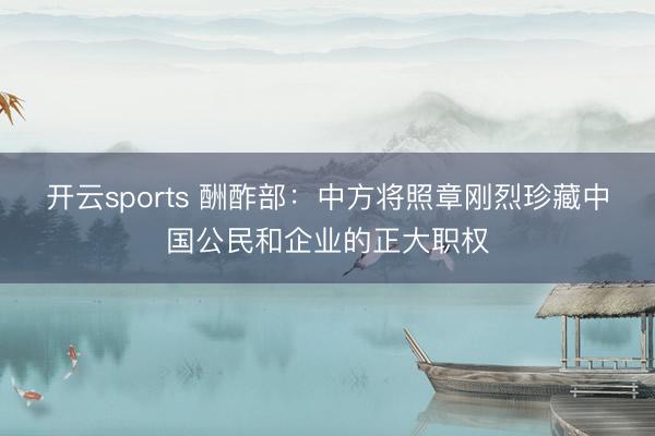开云sports 酬酢部：中方将照章刚烈珍藏中国公民和企业的正大职权
