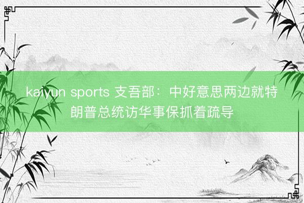 kaiyun sports 支吾部：中好意思两边就特朗普总统访华事保抓着疏导