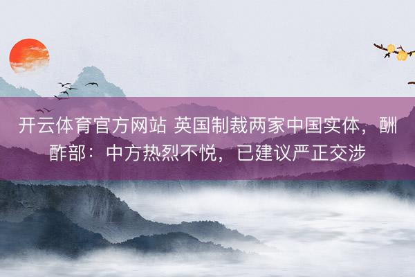 开云体育官方网站 英国制裁两家中国实体，酬酢部：中方热烈不悦，已建议严正交涉