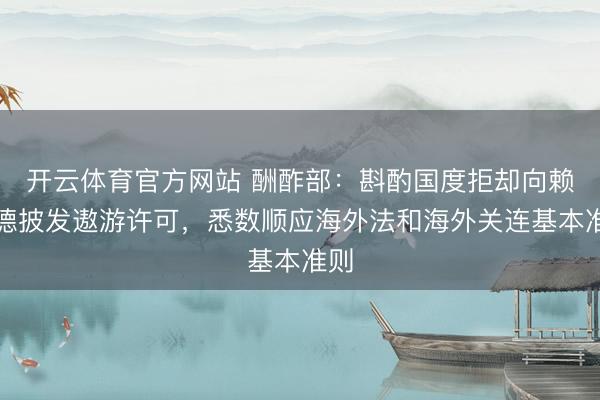 开云体育官方网站 酬酢部：斟酌国度拒却向赖清德披发遨游许可，悉数顺应海外法和海外关连基本准则