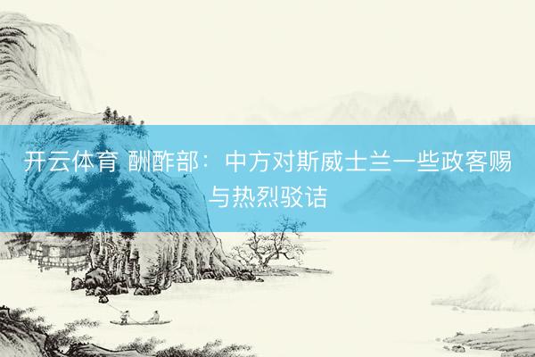 开云体育 酬酢部：中方对斯威士兰一些政客赐与热烈驳诘