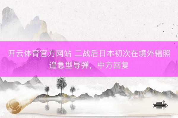 开云体育官方网站 二战后日本初次在境外辐照遑急型导弹，中方回复
