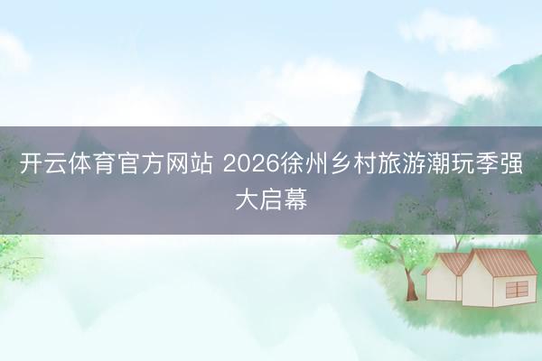 开云体育官方网站 2026徐州乡村旅游潮玩季强大启幕