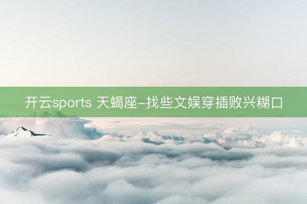 开云sports 天蝎座-找些文娱穿插败兴糊口