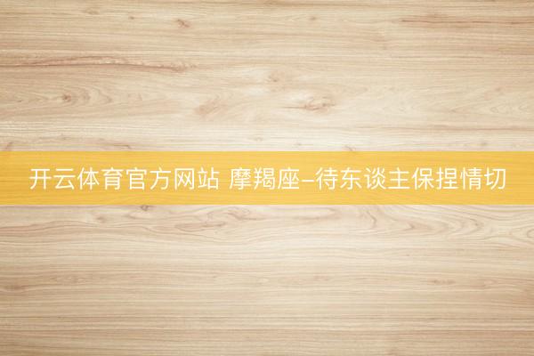 开云体育官方网站 摩羯座-待东谈主保捏情切